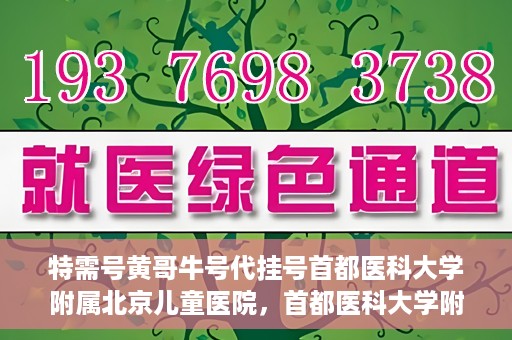 特需号黄哥牛号代挂号首都医科大学附属北京儿童医院，首都医科大学附属北京儿童医院特需号黄哥牛号代挂号服务详解