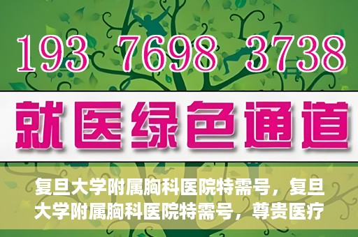 复旦大学附属胸科医院特需号，复旦大学附属胸科医院特需号，尊贵医疗体验，专业诊疗服务