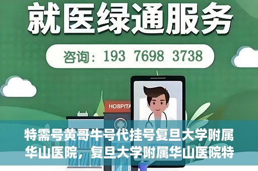 特需号黄哥牛号代挂号复旦大学附属华山医院，复旦大学附属华山医院特需号黄哥牛号代挂号解析