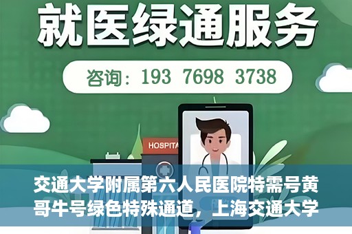 交通大学附属第六人民医院特需号黄哥牛号绿色特殊通道，上海交通大学附属第六人民医院特需号专家黄哥牛号绿色通道解析