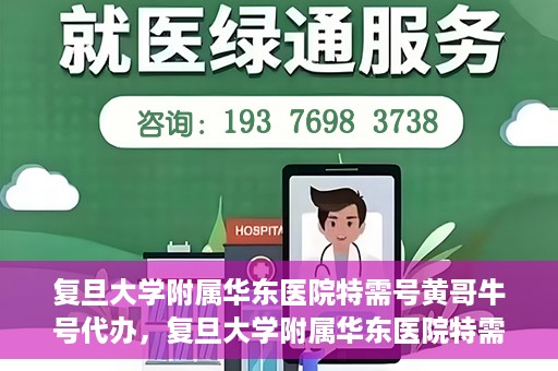 复旦大学附属华东医院特需号黄哥牛号代办，复旦大学附属华东医院特需号黄哥牛号代办服务揭秘