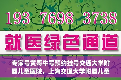 专家号黄哥牛号预约挂号交通大学附属儿童医院，上海交通大学附属儿童医院专家号黄哥牛预约挂号指南