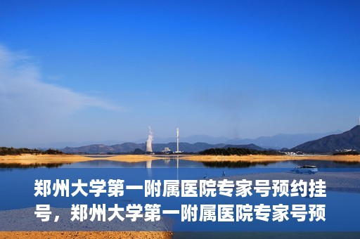 郑州大学第一附属医院专家号预约挂号，郑州大学第一附属医院专家号预约挂号攻略