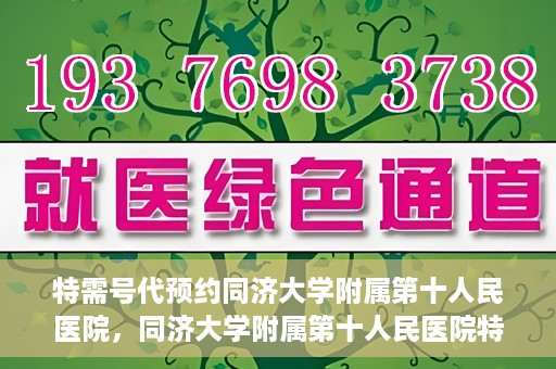 特需号代预约同济大学附属第十人民医院，同济大学附属第十人民医院特需号代预约服务解析