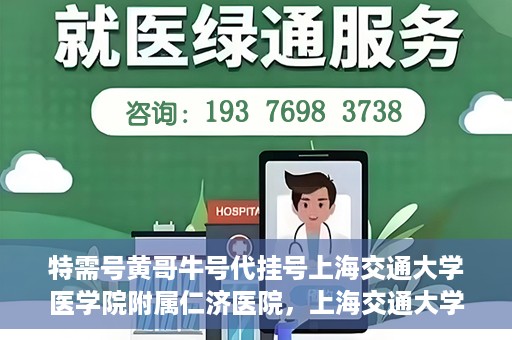 特需号黄哥牛号代挂号上海交通大学医学院附属仁济医院，上海交通大学医学院附属仁济医院特需号黄哥牛号代挂号服务解析