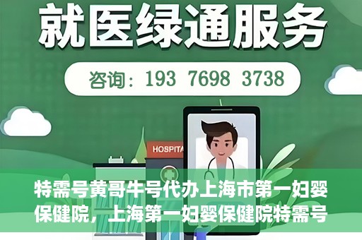 特需号黄哥牛号代办上海市第一妇婴保健院，上海第一妇婴保健院特需号代办服务黄哥牛号专业办理通道开启