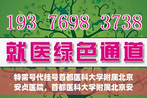 特需号代挂号首都医科大学附属北京安贞医院，首都医科大学附属北京安贞医院特需号代挂号服务解析