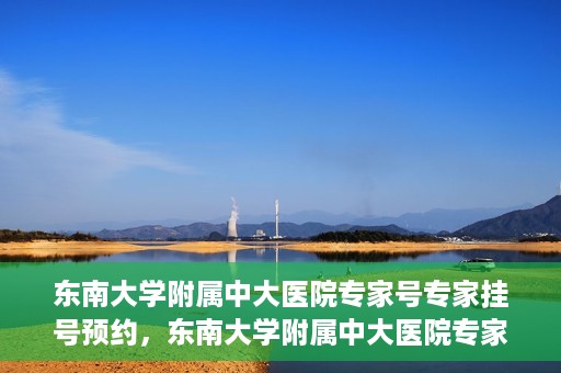 东南大学附属中大医院专家号专家挂号预约，东南大学附属中大医院专家挂号预约攻略，专家号预约指南