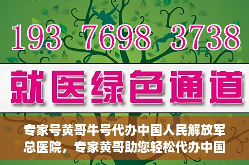专家号黄哥牛号代办中国人民解放军总医院，专家黄哥助您轻松代办中国人民解放军总医院就医服务号
