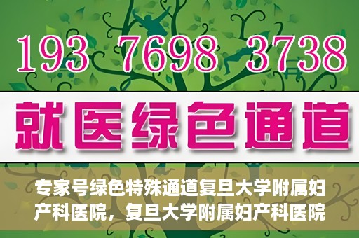 专家号绿色特殊通道复旦大学附属妇产科医院，复旦大学附属妇产科医院专家号绿色特殊通道解析
