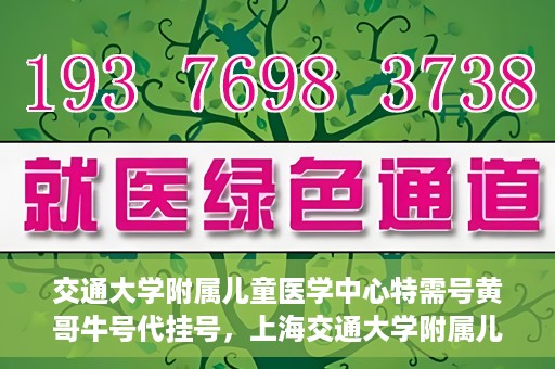 交通大学附属儿童医学中心特需号黄哥牛号代挂号，上海交通大学附属儿童医学中心特需号专家黄哥牛号预约挂号攻略