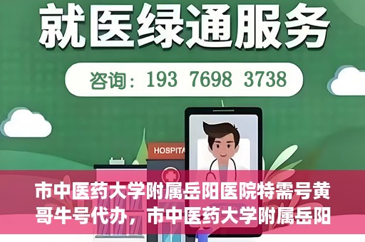 市中医药大学附属岳阳医院特需号黄哥牛号代办，市中医药大学附属岳阳医院特需号名医黄哥牛号预约代办服务