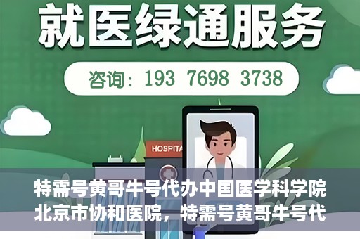特需号黄哥牛号代办中国医学科学院北京市协和医院，特需号黄哥牛号代办，协和医院的医学服务体验