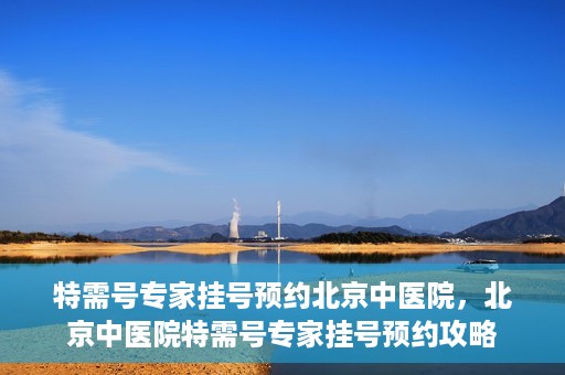 特需号专家挂号预约北京中医院，北京中医院特需号专家挂号预约攻略