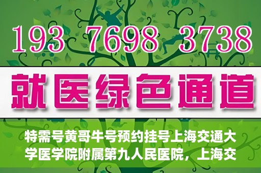 特需号黄哥牛号预约挂号上海交通大学医学院附属第九人民医院，上海交通大学医学院附属第九人民医院特需号黄哥牛号预约挂号指南