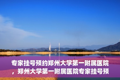 专家挂号预约郑州大学第一附属医院，郑州大学第一附属医院专家挂号预约详解
