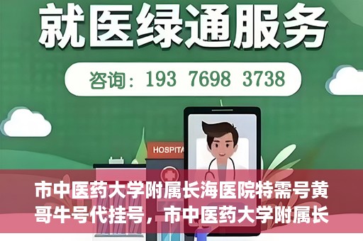 市中医药大学附属长海医院特需号黄哥牛号代挂号，市中医药大学附属长海医院特需号黄哥牛号挂号攻略，专业代挂号服务解析