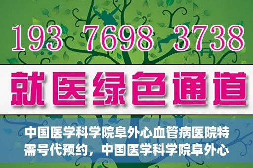 中国医学科学院阜外心血管病医院特需号代预约，中国医学科学院阜外心血管病医院特需号预约服务解析