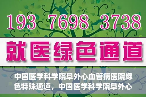 中国医学科学院阜外心血管病医院绿色特殊通道，中国医学科学院阜外心血管病医院开通绿色特殊通道，助力患者快速康复之路