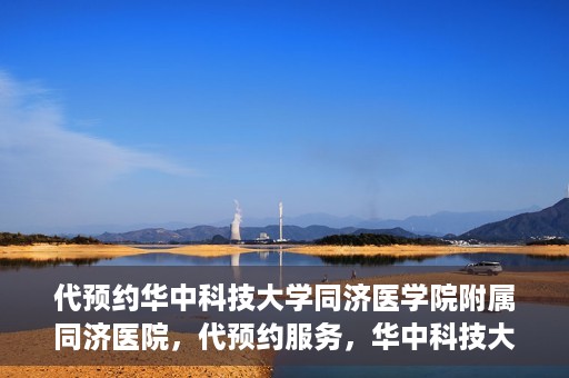 代预约华中科技大学同济医学院附属同济医院，代预约服务，华中科技大学同济医学院附属同济医院就医指南