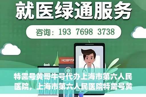 特需号黄哥牛号代办上海市第六人民医院，上海市第六人民医院特需号黄哥牛号代办服务