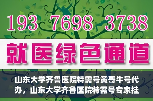 山东大学齐鲁医院特需号黄哥牛号代办，山东大学齐鲁医院特需号专家挂号代办服务黄哥牛号解析