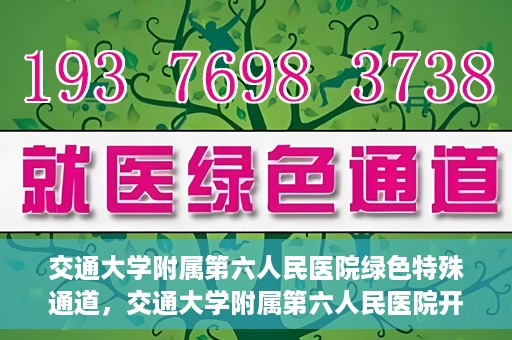 交通大学附属第六人民医院绿色特殊通道，交通大学附属第六人民医院开通绿色特殊通道，助力患者快速就医