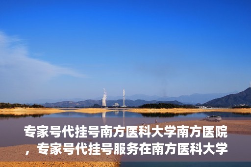 专家号代挂号南方医科大学南方医院，专家号代挂号服务在南方医科大学南方医院正式开通