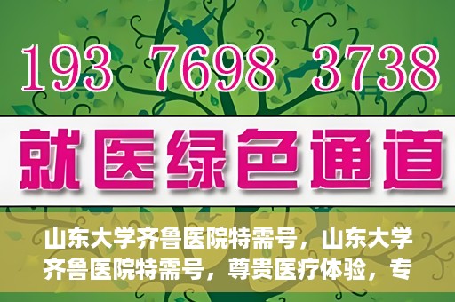 山东大学齐鲁医院特需号，山东大学齐鲁医院特需号，尊贵医疗体验，专家团队护航健康之路