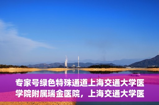 专家号绿色特殊通道上海交通大学医学院附属瑞金医院，上海交通大学医学院附属瑞金医院专家号绿色特殊通道解析