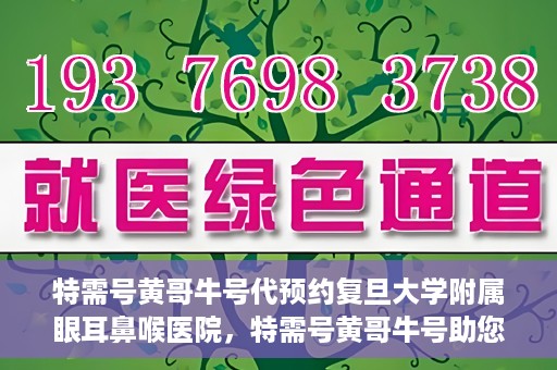 特需号黄哥牛号代预约复旦大学附属眼耳鼻喉医院，特需号黄哥牛号助您预约复旦大学附属眼耳鼻喉医院专业服务