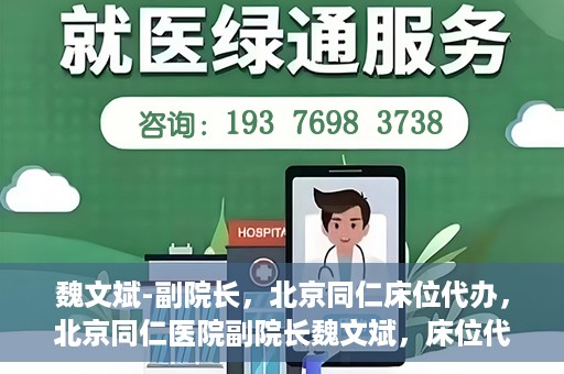 魏文斌-副院长，北京同仁床位代办，北京同仁医院副院长魏文斌，床位代办的探索与实践