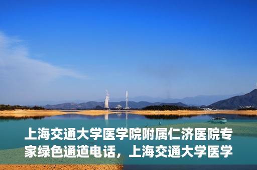 上海交通大学医学院附属仁济医院专家绿色通道电话，上海交通大学医学院附属仁济医院专家绿色通道联系电话揭秘