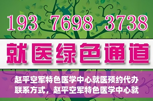 赵平空军特色医学中心就医预约代办联系方式，赵平空军特色医学中心就医预约联系方式及代办服务指南
