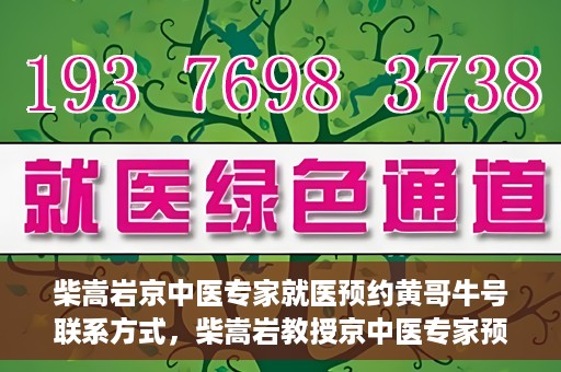 柴嵩岩京中医专家就医预约黄哥牛号联系方式，柴嵩岩教授京中医专家预约挂号联系方式及就医指南