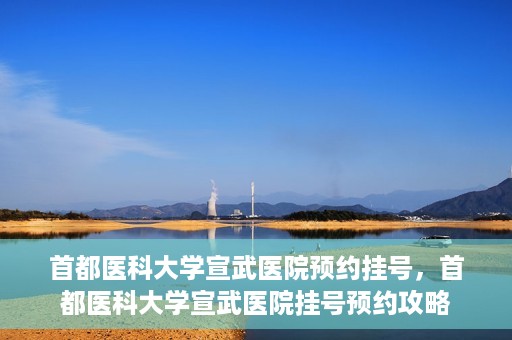 首都医科大学宣武医院预约挂号，首都医科大学宣武医院挂号预约攻略