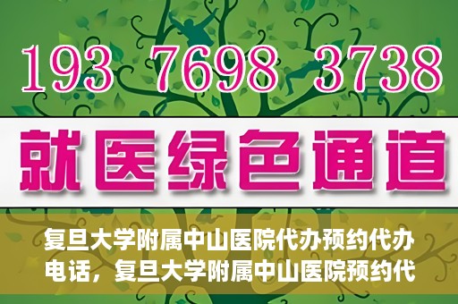 复旦大学附属中山医院代办预约代办电话，复旦大学附属中山医院预约代办服务联系电话详解