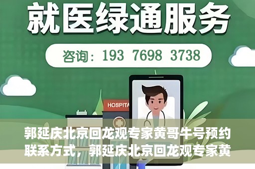 郭延庆北京回龙观专家黄哥牛号预约联系方式，郭延庆北京回龙观专家黄哥牛号预约挂号联系方式解析