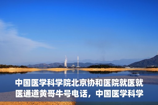 中国医学科学院北京协和医院就医就医通道黄哥牛号电话，中国医学科学院北京协和医院就医通道详解，黄哥牛号电话一键通！