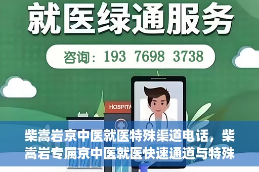 柴嵩岩京中医就医特殊渠道电话，柴嵩岩专属京中医就医快速通道与特殊渠道电话指南