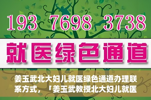 姜玉武北大妇儿就医绿色通道办理联系方式，「姜玉武教授北大妇儿就医绿色通道联系方式公布」