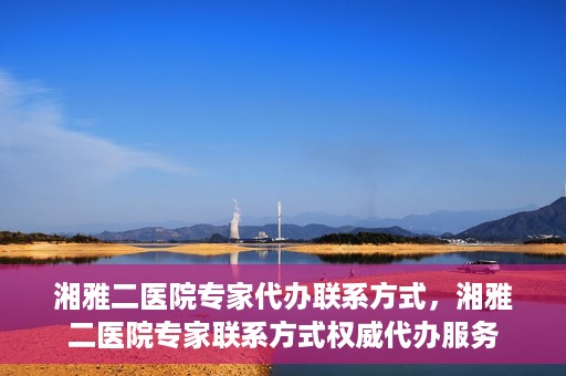 湘雅二医院专家代办联系方式，湘雅二医院专家联系方式权威代办服务