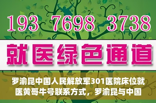 罗渝昆中国人民解放军301医院床位就医黄哥牛号联系方式，罗渝昆与中国人民解放军301医院床位就医，黄哥牛号联系方式揭秘