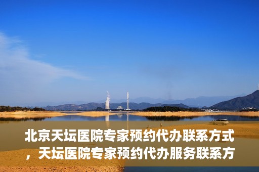 北京天坛医院专家预约代办联系方式，天坛医院专家预约代办服务联系方式解析