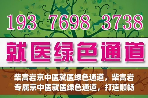 柴嵩岩京中医就医绿色通道，柴嵩岩专属京中医就医绿色通道，打造顺畅医疗体验