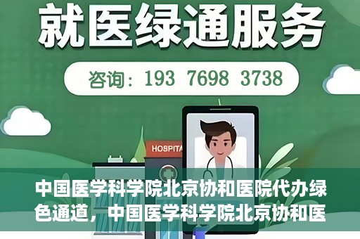 中国医学科学院北京协和医院代办绿色通道，中国医学科学院北京协和医院，绿色通道代办服务详解