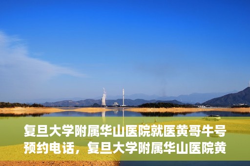 复旦大学附属华山医院就医黄哥牛号预约电话，复旦大学附属华山医院黄哥牛号预约电话及就医指南