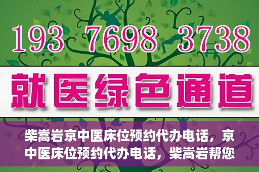 柴嵩岩京中医床位预约代办电话，京中医床位预约代办电话，柴嵩岩帮您解决床位预约难题