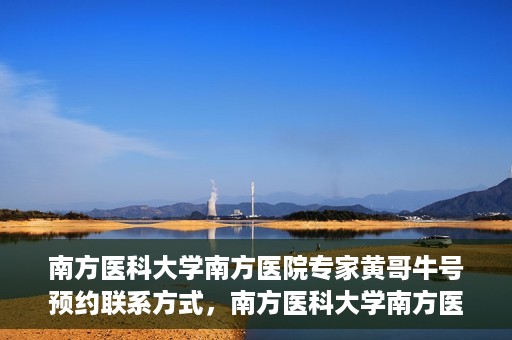 南方医科大学南方医院专家黄哥牛号预约联系方式，南方医科大学南方医院专家黄哥牛挂号预约指南及联系方式解析