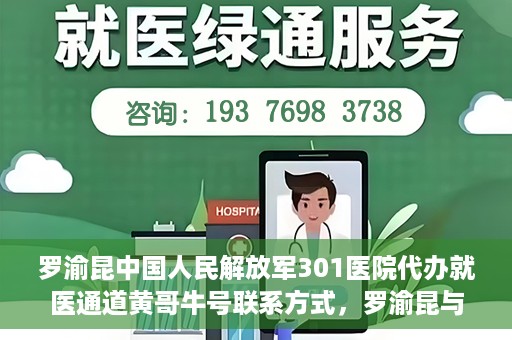罗渝昆中国人民解放军301医院代办就医通道黄哥牛号联系方式，罗渝昆与中国人民解放军301医院就医通道代办服务，黄哥牛号联系方式揭秘